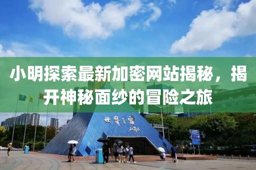 小明探索最新加密網(wǎng)站揭秘，揭開神秘面紗的冒險之旅