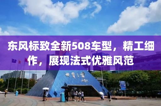 東風(fēng)標(biāo)致全新508車型，精工細(xì)作，展現(xiàn)法式優(yōu)雅風(fēng)范