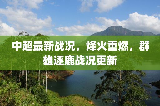中超最新戰(zhàn)況，烽火重燃，群雄逐鹿戰(zhàn)況更新