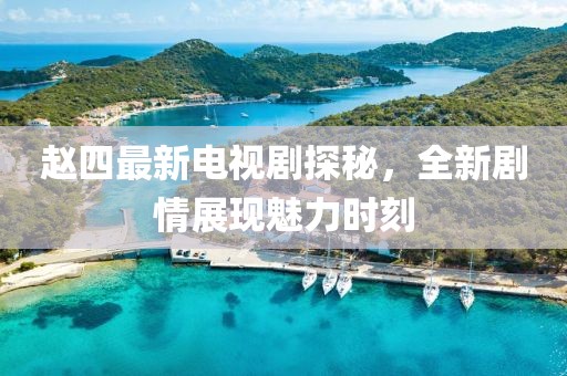 趙四最新電視劇探秘，全新劇情展現(xiàn)魅力時(shí)刻