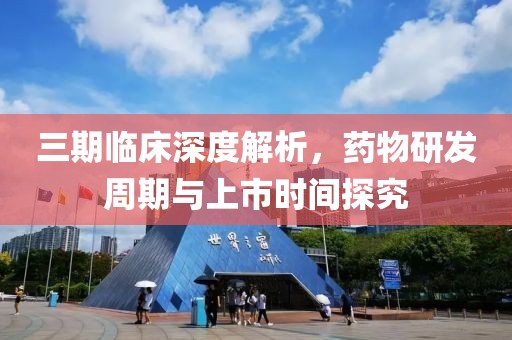 三期臨床深度解析，藥物研發(fā)周期與上市時間探究