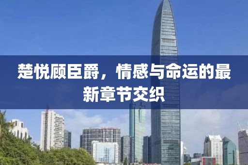 楚悅顧臣爵，情感與命運(yùn)的最新章節(jié)交織
