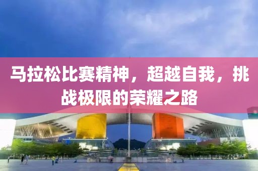 馬拉松比賽精神，超越自我，挑戰(zhàn)極限的榮耀之路