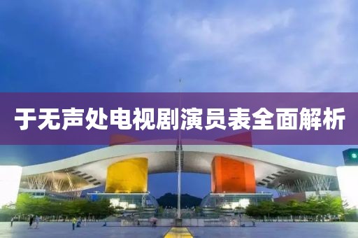 于無聲處電視劇演員表全面解析