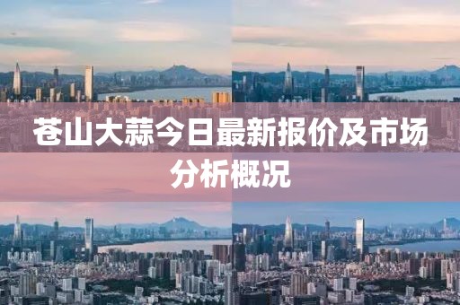 蒼山大蒜今日最新報(bào)價(jià)及市場(chǎng)分析概況