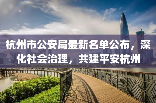 杭州市公安局最新名單公布，深化社會(huì)治理，共建平安杭州