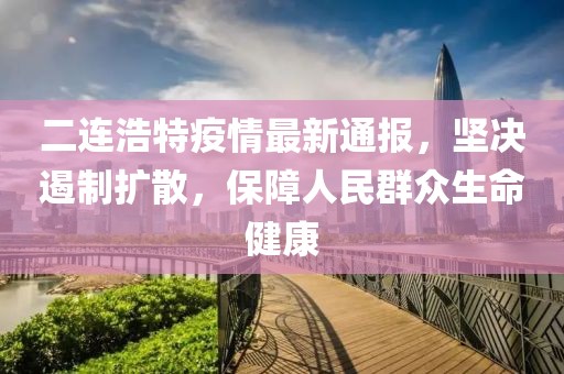 二連浩特疫情最新通報，堅決遏制擴散，保障人民群眾生命健康