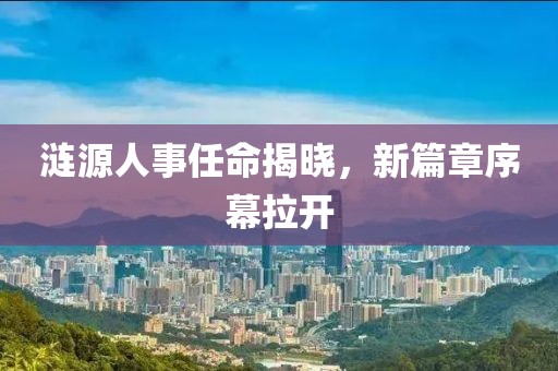 漣源人事任命揭曉，新篇章序幕拉開