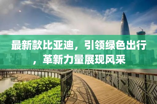 最新款比亞迪，引領綠色出行，革新力量展現(xiàn)風采