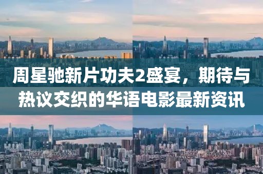 周星馳新片功夫2盛宴，期待與熱議交織的華語電影最新資訊