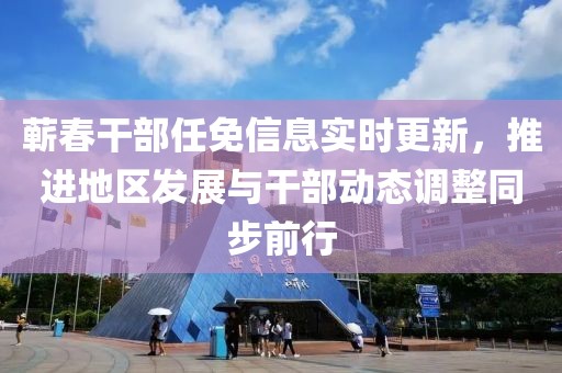 蘄春干部任免信息實時更新，推進地區(qū)發(fā)展與干部動態(tài)調整同步前行