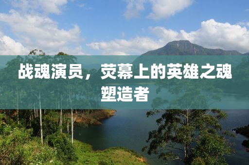 戰(zhàn)魂演員，熒幕上的英雄之魂塑造者