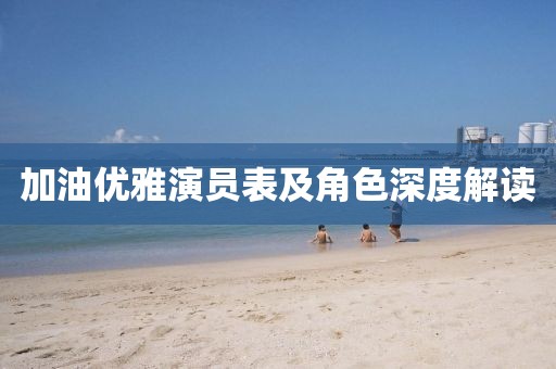 加油優(yōu)雅演員表及角色深度解讀