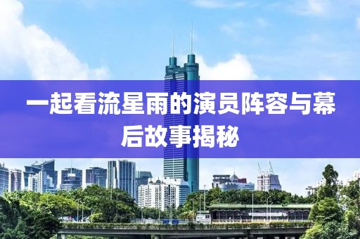 一起看流星雨的演員陣容與幕后故事揭秘