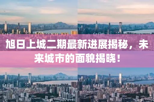 旭日上城二期最新進展揭秘，未來城市的面貌揭曉！