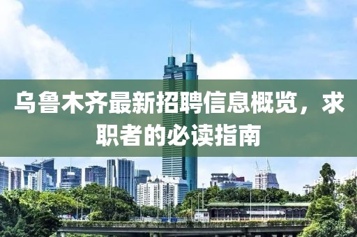 烏魯木齊最新招聘信息概覽，求職者的必讀指南