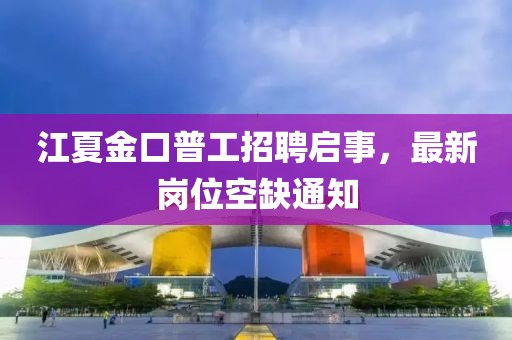 江夏金口普工招聘啟事，最新崗位空缺通知