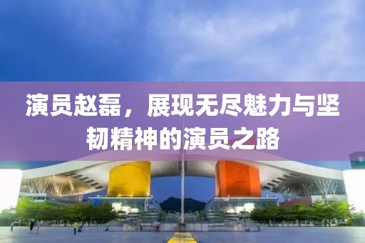 演員趙磊，展現(xiàn)無盡魅力與堅韌精神的演員之路