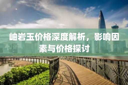 岫巖玉價(jià)格深度解析，影響因素與價(jià)格探討