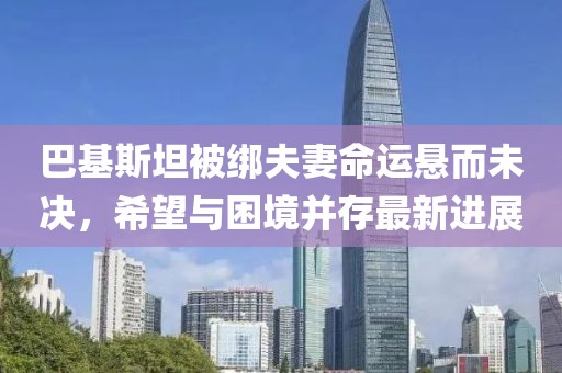 巴基斯坦被綁夫妻命運懸而未決，希望與困境并存最新進展