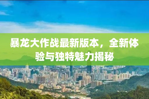 暴龍大作戰(zhàn)最新版本，全新體驗(yàn)與獨(dú)特魅力揭秘