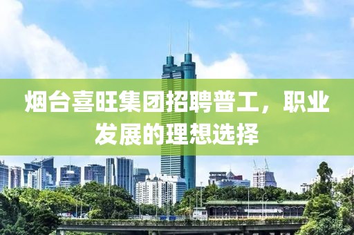 煙臺喜旺集團招聘普工，職業(yè)發(fā)展的理想選擇