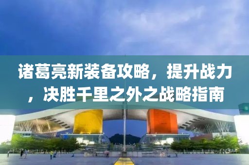 諸葛亮新裝備攻略，提升戰(zhàn)力，決勝千里之外之戰(zhàn)略指南