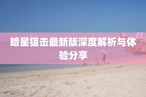 暗星狙擊最新版深度解析與體驗(yàn)分享