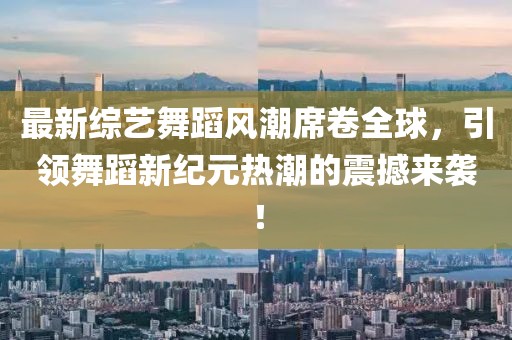最新綜藝舞蹈風潮席卷全球，引領(lǐng)舞蹈新紀元熱潮的震撼來襲！