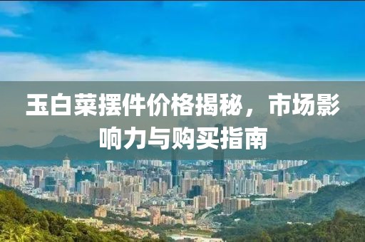 玉白菜擺件價格揭秘，市場影響力與購買指南