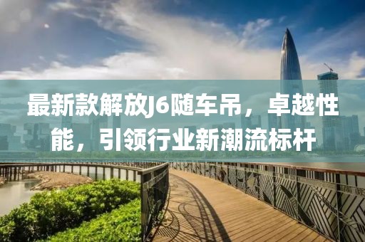 最新款解放J6隨車吊，卓越性能，引領(lǐng)行業(yè)新潮流標(biāo)桿