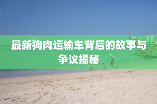 最新狗肉運輸車背后的故事與爭議揭秘