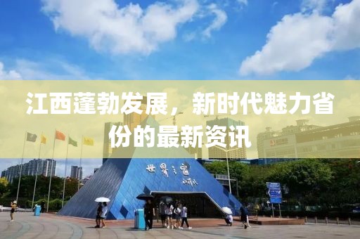 江西蓬勃發(fā)展，新時(shí)代魅力省份的最新資訊