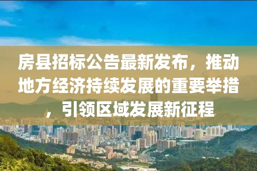 房縣招標公告最新發(fā)布，推動地方經(jīng)濟持續(xù)發(fā)展的重要舉措，引領區(qū)域發(fā)展新征程