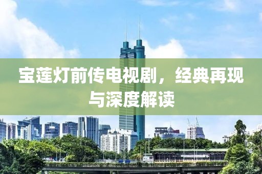 寶蓮燈前傳電視劇，經(jīng)典再現(xiàn)與深度解讀