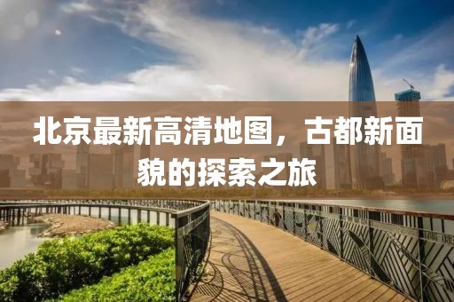 北京最新高清地圖，古都新面貌的探索之旅