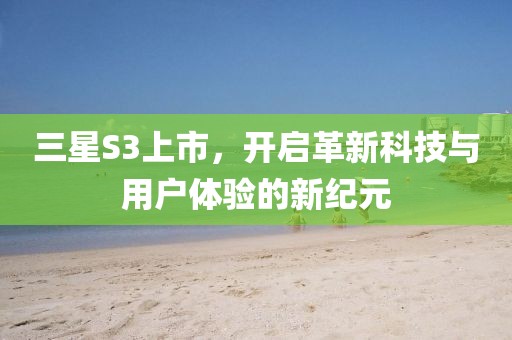 三星S3上市，開(kāi)啟革新科技與用戶體驗(yàn)的新紀(jì)元