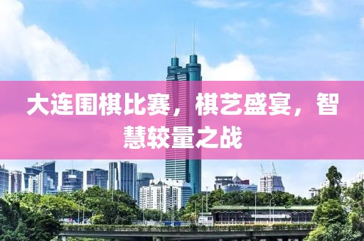 大連圍棋比賽，棋藝盛宴，智慧較量之戰(zhàn)