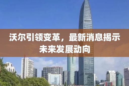 沃爾引領(lǐng)變革，最新消息揭示未來發(fā)展動(dòng)向