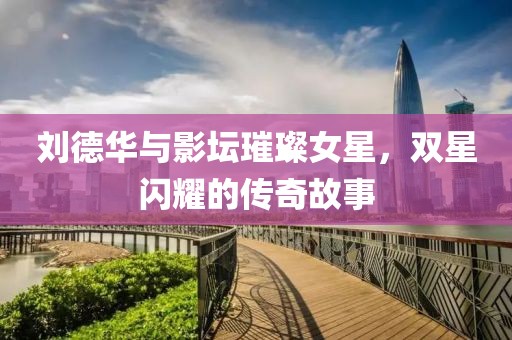 劉德華與影壇璀璨女星，雙星閃耀的傳奇故事