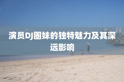 演員DJ圈妹的獨特魅力及其深遠影響