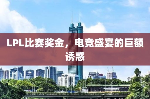 LPL比賽獎(jiǎng)金，電競(jìng)盛宴的巨額誘惑