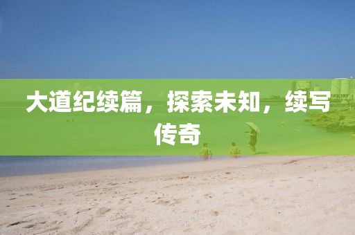大道紀(jì)續(xù)篇，探索未知，續(xù)寫傳奇