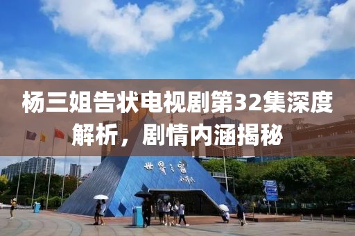 楊三姐告狀電視劇第32集深度解析，劇情內(nèi)涵揭秘