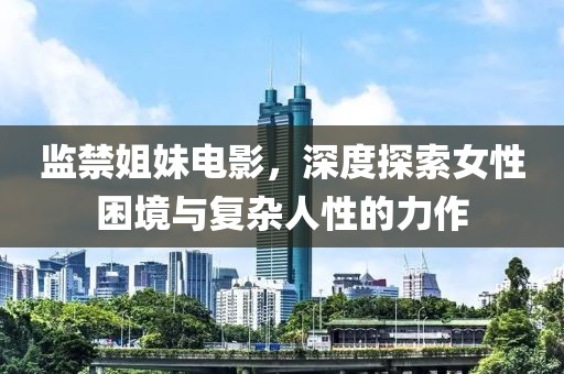 監(jiān)禁姐妹電影，深度探索女性困境與復雜人性的力作