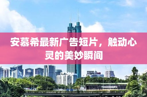 安慕希最新廣告短片，觸動心靈的美妙瞬間