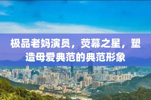 極品老媽演員，熒幕之星，塑造母愛典范的典范形象