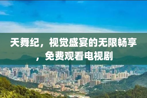 天舞紀(jì)，視覺(jué)盛宴的無(wú)限暢享，免費(fèi)觀看電視劇