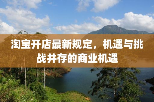 淘寶開店最新規(guī)定，機遇與挑戰(zhàn)并存的商業(yè)機遇