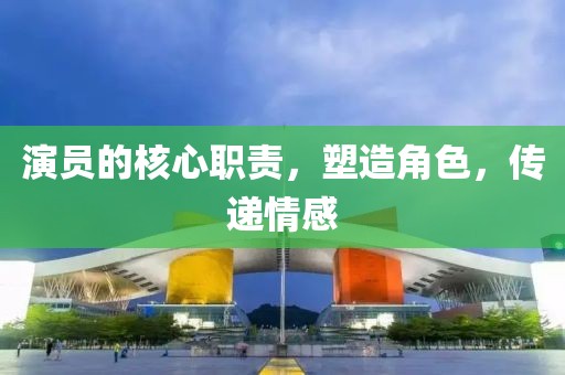 演員的核心職責(zé)，塑造角色，傳遞情感
